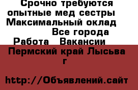 Срочно требуются опытные мед.сестры. › Максимальный оклад ­ 79 200 - Все города Работа » Вакансии   . Пермский край,Лысьва г.